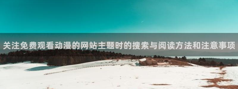 cc看动漫：关注免费观看动漫的网站主题时的搜索与阅读方法和注意事项