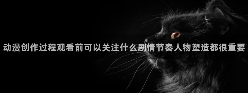 动漫在线免费看：动漫创作过程观看前可以关注什么剧情节奏人物塑造都很重要